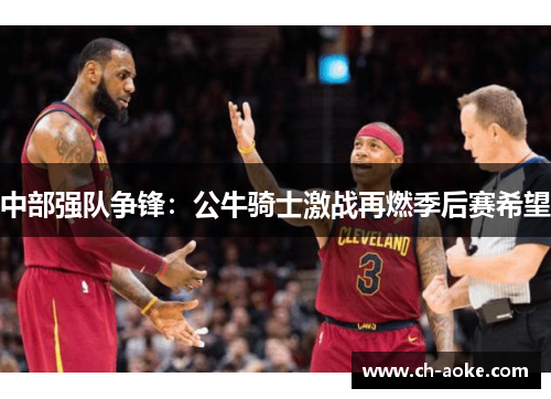 中部强队争锋:公牛骑士激战再燃季后赛希望 中部强队争锋:公牛骑士激战再燃季后赛希望